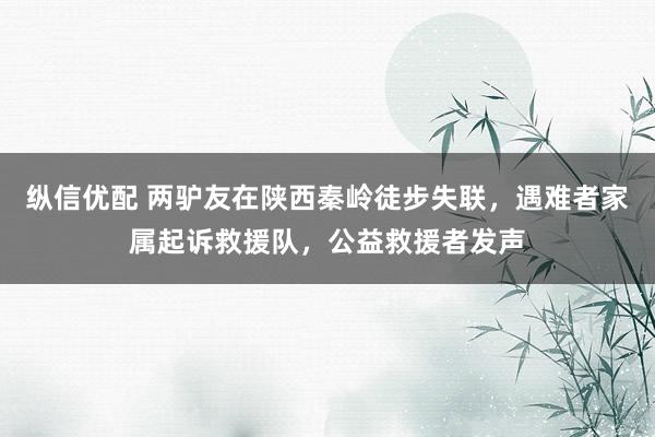 纵信优配 两驴友在陕西秦岭徒步失联，遇难者家属起诉救援队，公益救援者发声