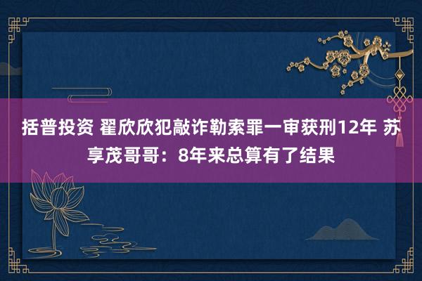 括普投资 翟欣欣犯敲诈勒索罪一审获刑12年 苏享茂哥哥：8年来总算有了结果