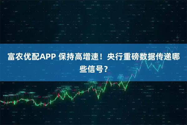 富农优配APP 保持高增速！央行重磅数据传递哪些信号？