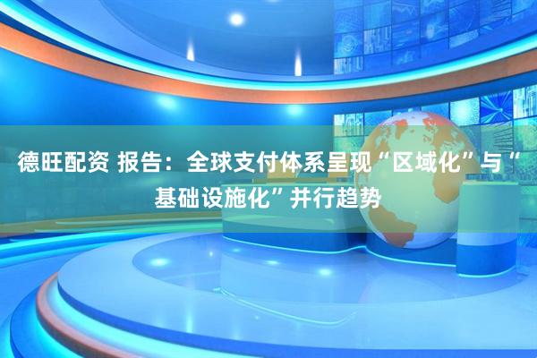 德旺配资 报告：全球支付体系呈现“区域化”与“基础设施化”并行趋势