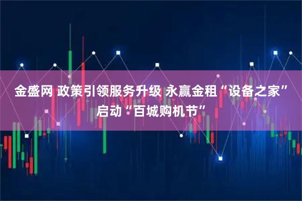 金盛网 政策引领服务升级 永赢金租“设备之家”启动“百城购机节”