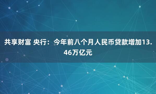共享财富 央行：今年前八个月人民币贷款增加13.46万亿元