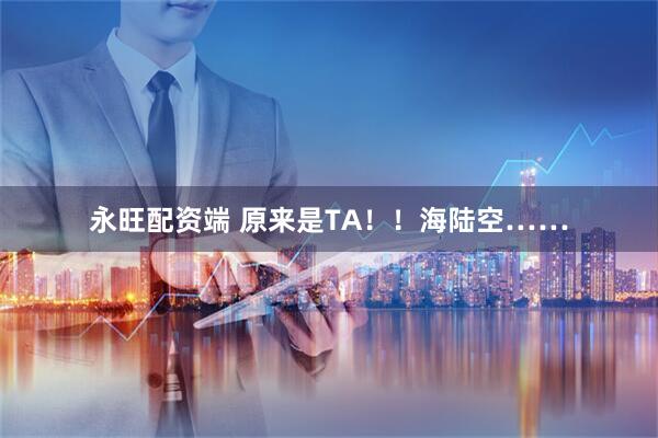 永旺配资端 原来是TA！！海陆空……