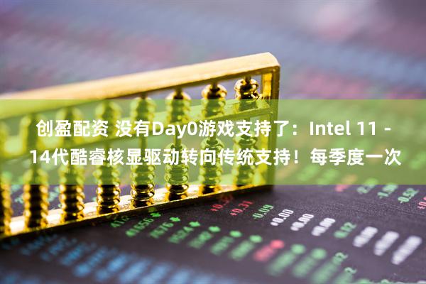 创盈配资 没有Day0游戏支持了：Intel 11 - 14代酷睿核显驱动转向传统支持！每季度一次
