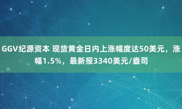 GGV纪源资本 现货黄金日内上涨幅度达50美元，涨幅1.5%，最新报3340美元/盎司