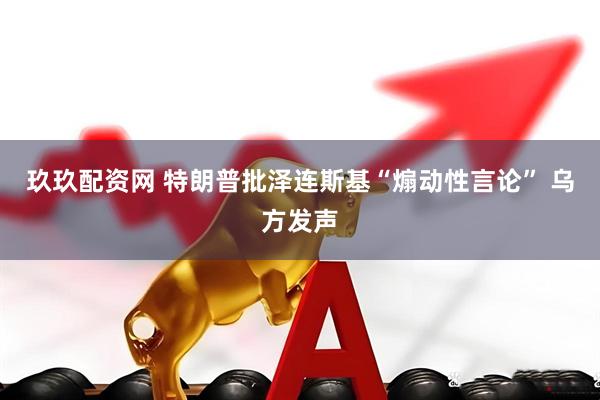 玖玖配资网 特朗普批泽连斯基“煽动性言论” 乌方发声