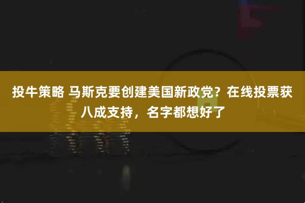 投牛策略 马斯克要创建美国新政党？在线投票获八成支持，名字都想好了