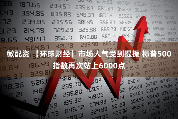 微配资 【环球财经】市场人气受到提振 标普500指数再次站上6000点