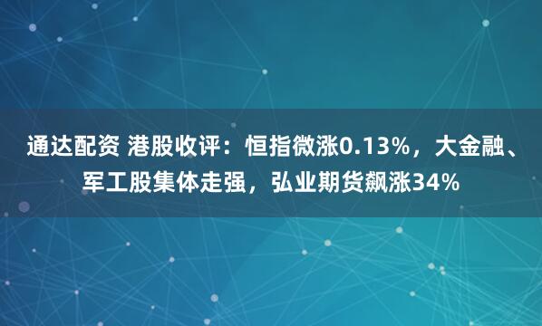 通达配资 港股收评：恒指微涨0.13%，大金融、军工股集体走强，弘业期货飙涨34%
