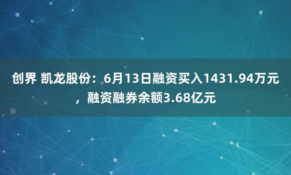 创界 凯龙股份：6月13日融资买入1431.94万元，融资融券余额3.68亿元