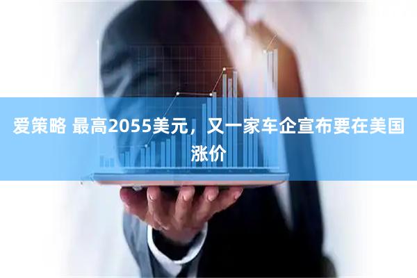 爱策略 最高2055美元，又一家车企宣布要在美国涨价