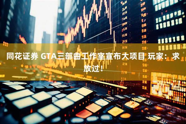 同花证券 GTA三部曲工作室宣布大项目 玩家：求放过！