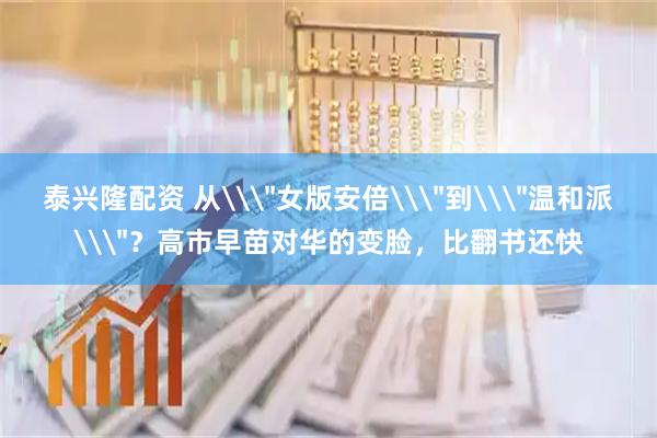 泰兴隆配资 从\＂女版安倍\＂到\＂温和派\＂？高市早苗对华的变脸，比翻书还快