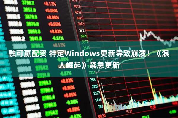 融可赢配资 特定Windows更新导致崩溃！《浪人崛起》紧急更新