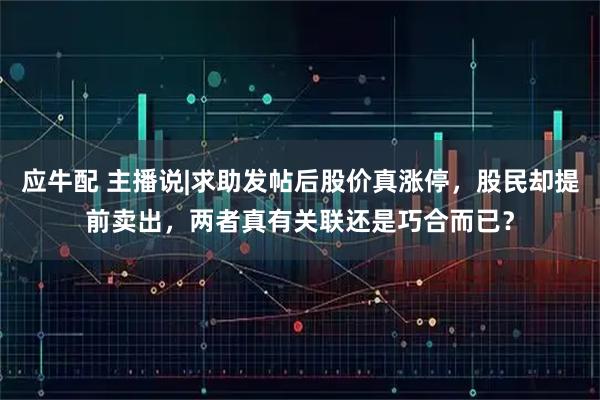 应牛配 主播说|求助发帖后股价真涨停，股民却提前卖出，两者真有关联还是巧合而已？