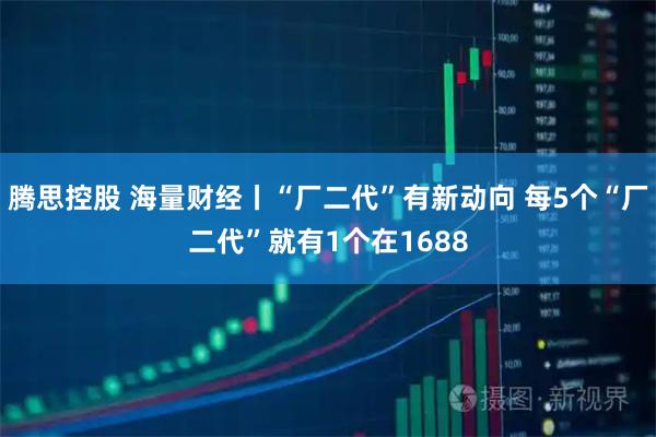 腾思控股 海量财经丨“厂二代”有新动向 每5个“厂二代”就有1个在1688