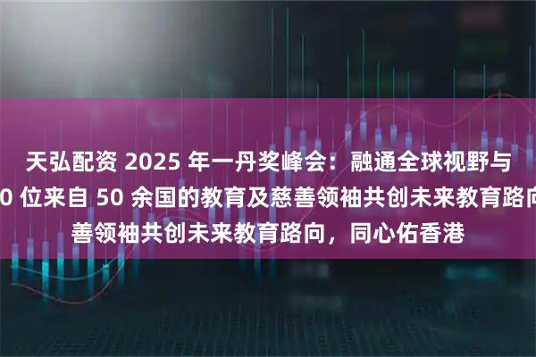 天弘配资 2025 年一丹奖峰会：融通全球视野与本地智慧逾 500 位来自 50 余国的教育及慈善领袖共创未来教育路向，同心佑香港
