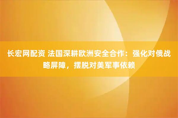 长宏网配资 法国深耕欧洲安全合作：强化对俄战略屏障，摆脱对美军事依赖
