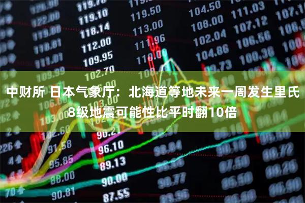 中财所 日本气象厅：北海道等地未来一周发生里氏8级地震可能性比平时翻10倍