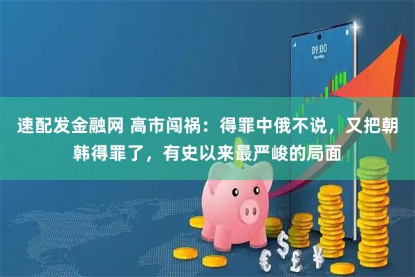 速配发金融网 高市闯祸：得罪中俄不说，又把朝韩得罪了，有史以来最严峻的局面