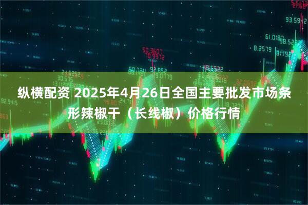 纵横配资 2025年4月26日全国主要批发市场条形辣椒干（长线椒）价格行情