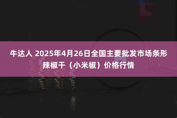 牛达人 2025年4月26日全国主要批发市场条形辣椒干（小米椒）价格行情