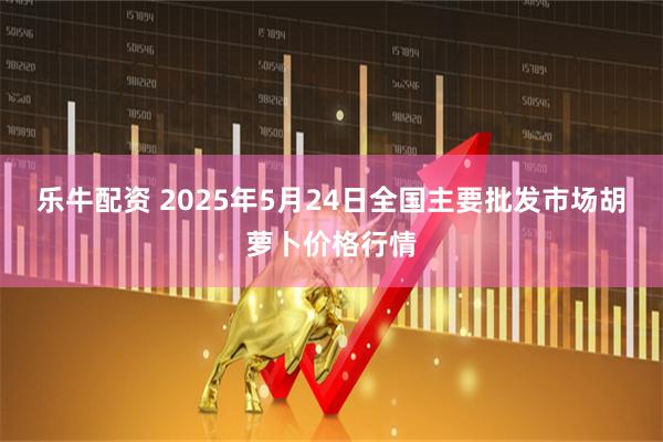 乐牛配资 2025年5月24日全国主要批发市场胡萝卜价格行情