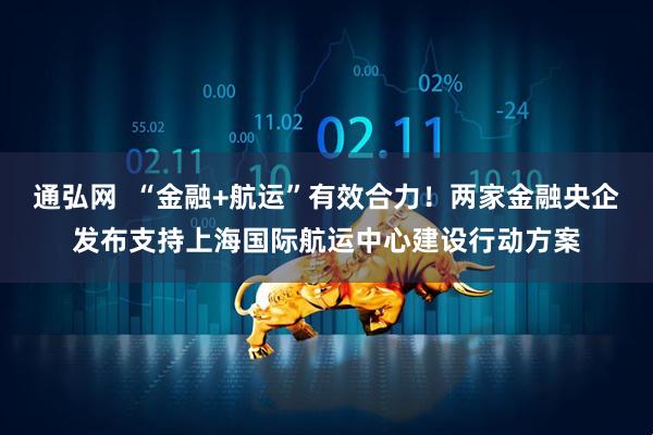 通弘网  “金融+航运”有效合力！两家金融央企发布支持上海国际航运中心建设行动方案