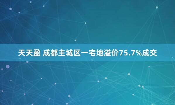 天天盈 成都主城区一宅地溢价75.7%成交
