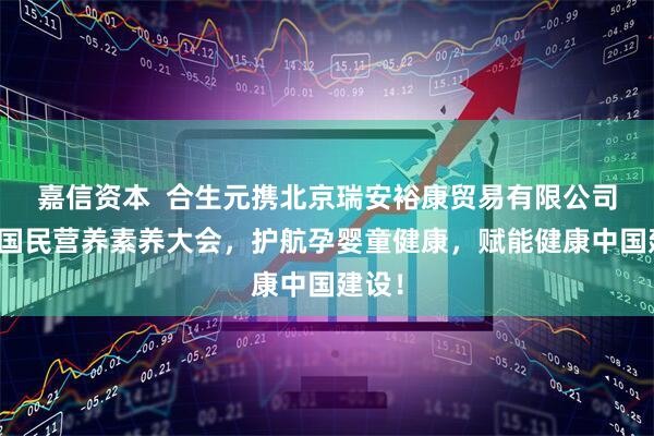嘉信资本  合生元携北京瑞安裕康贸易有限公司亮相国民营养素养大会，护航孕婴童健康，赋能健康中国建设！