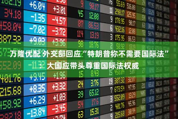 万隆优配 外交部回应“特朗普称不需要国际法”：大国应带头尊重国际法权威