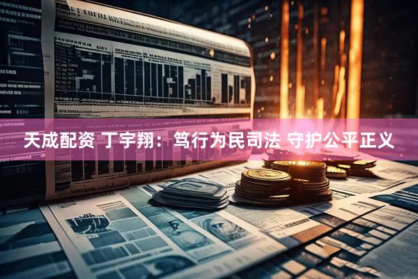 天成配资 丁宇翔：笃行为民司法 守护公平正义