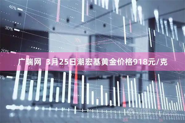 广瑞网  3月25日潮宏基黄金价格918元/克