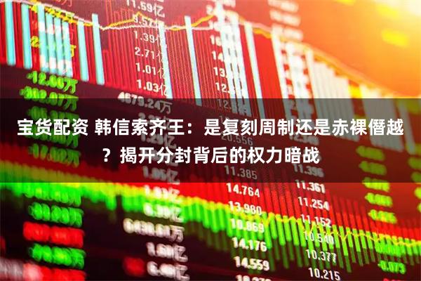 宝货配资 韩信索齐王：是复刻周制还是赤裸僭越？揭开分封背后的权力暗战