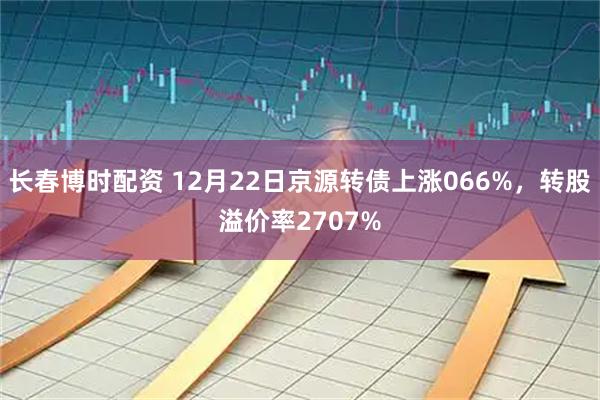 长春博时配资 12月22日京源转债上涨066%，转股溢价率2707%