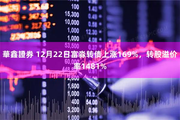 華鑫證券 12月22日富淼转债上涨169%，转股溢价率1481%