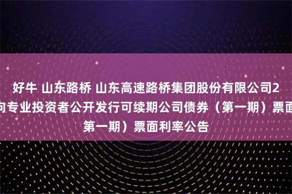 好牛 山东路桥 山东高速路桥集团股份有限公司2025年面向专业投资者公开发行可续期公司债券（第一期）票面利率公告