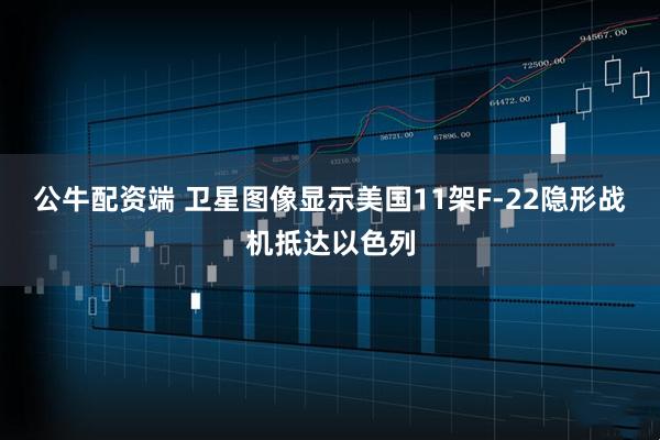 公牛配资端 卫星图像显示美国11架F-22隐形战机抵达以色列