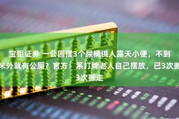 宝钜证券 一公园摆3个尿桶供人露天小便，不到百米外就有公厕？官方：系打牌老人自己摆放，已3次搬走