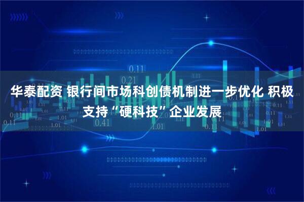 华泰配资 银行间市场科创债机制进一步优化 积极支持“硬科技”企业发展