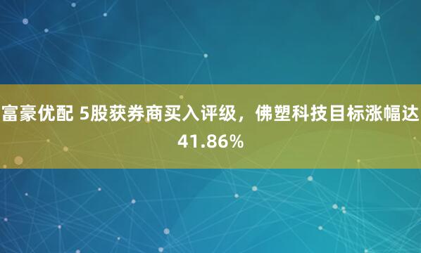 富豪优配 5股获券商买入评级，佛塑科技目标涨幅达41.86%