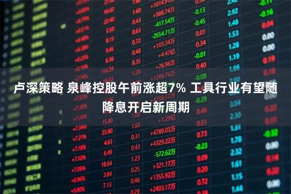 卢深策略 泉峰控股午前涨超7% 工具行业有望随降息开启新周期