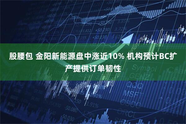 股腰包 金阳新能源盘中涨近10% 机构预计BC扩产提供订单韧性