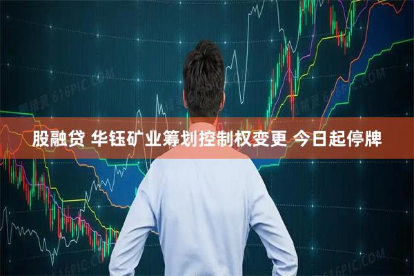 股融贷 华钰矿业筹划控制权变更 今日起停牌