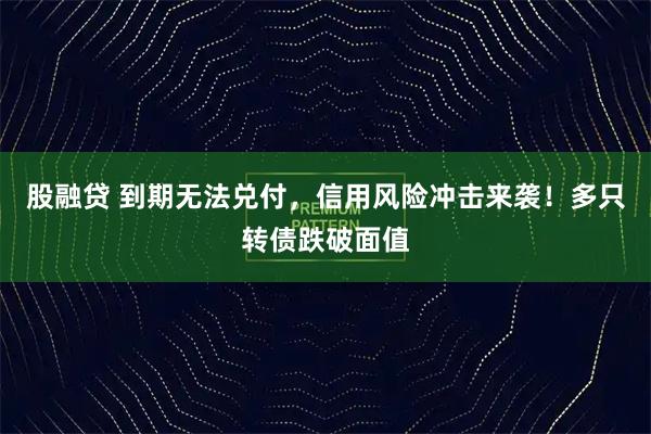 股融贷 到期无法兑付，信用风险冲击来袭！多只转债跌破面值