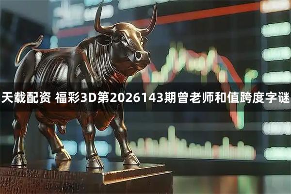 天载配资 福彩3D第2026143期曾老师和值跨度字谜