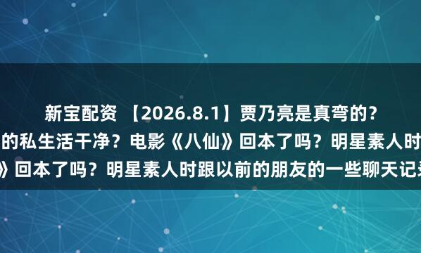 新宝配资 【2026.8.1】贾乃亮是真弯的？现在AI短剧这么火？于适的私生活干净？电影《八仙》回本了吗？明星素人时跟以前的朋友的一些聊天记录？