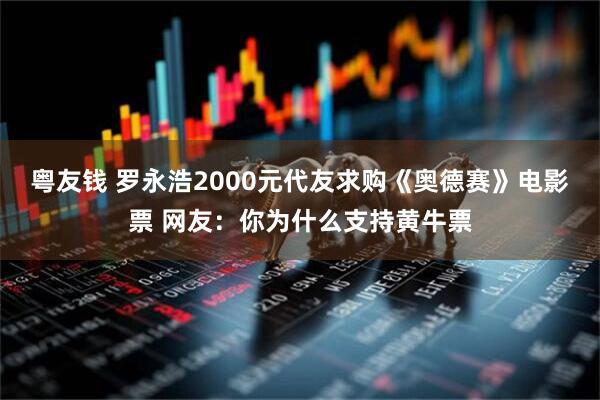 粤友钱 罗永浩2000元代友求购《奥德赛》电影票 网友：你为什么支持黄牛票