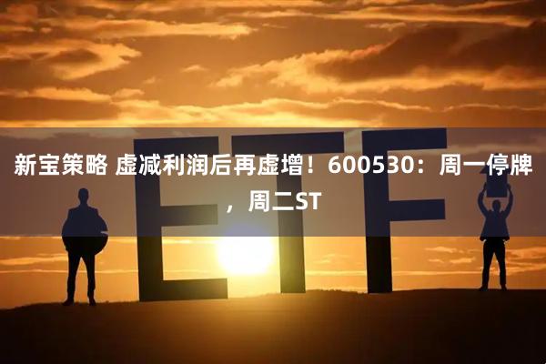 新宝策略 虚减利润后再虚增！600530：周一停牌，周二ST